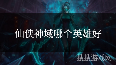 仙侠神域哪个英雄好
