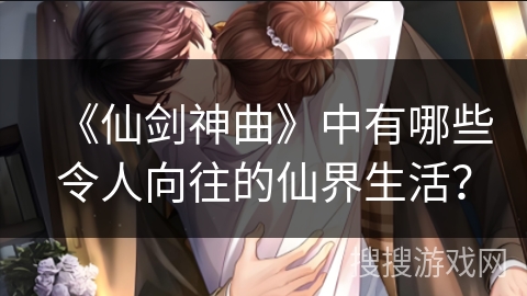 《仙剑神曲》中有哪些令人向往的仙界生活？