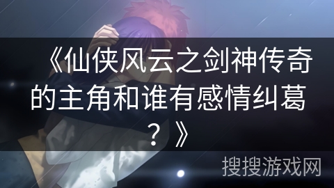 《仙侠风云之剑神传奇的主角和谁有感情纠葛？》