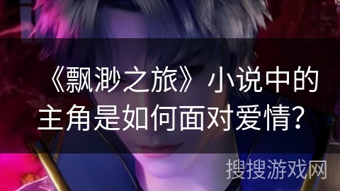 《飘渺之旅》小说中的主角是如何面对爱情？