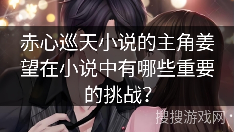 赤心巡天小说的主角姜望在小说中有哪些重要的挑战？