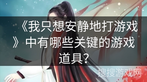 《我只想安静地打游戏》中有哪些关键的游戏道具？