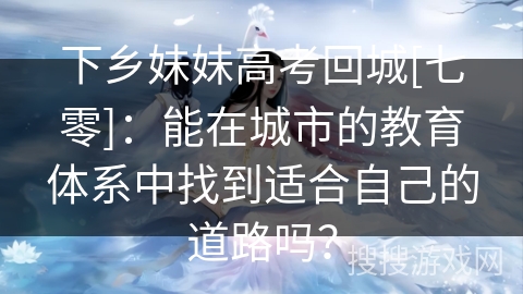 下乡妹妹高考回城[七零]：能在城市的教育体系中找到适合自己的道路吗？