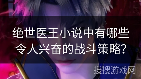 绝世医王小说中有哪些令人兴奋的战斗策略？