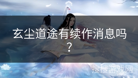 玄尘道途有续作消息吗？