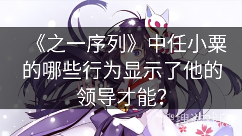 《之一序列》中任小粟的哪些行为显示了他的领导才能？