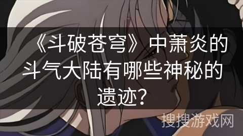 《斗破苍穹》中萧炎的斗气大陆有哪些神秘的遗迹？
