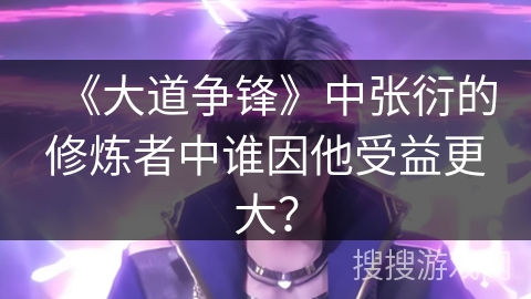 《大道争锋》中张衍的修炼者中谁因他受益更大？