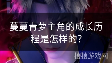蔓蔓青萝主角的成长历程是怎样的？