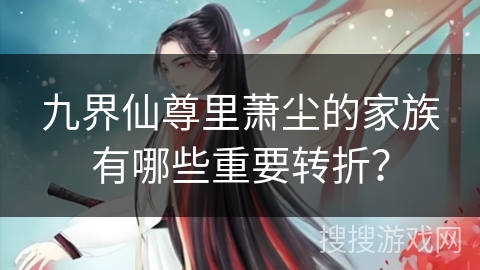 九界仙尊里萧尘的家族有哪些重要转折？