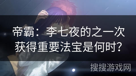 帝霸：李七夜的之一次获得重要法宝是何时？