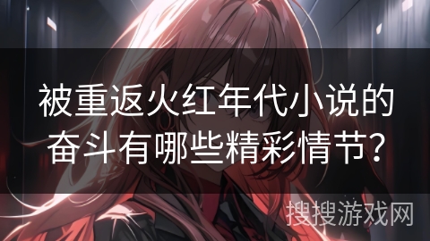 被重返火红年代小说的奋斗有哪些精彩情节？