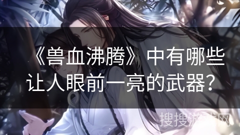 《兽血沸腾》中有哪些让人眼前一亮的武器？
