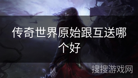 传奇世界原始跟互送哪个好