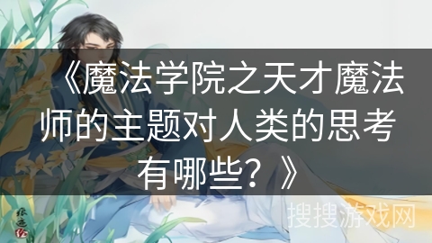 《魔法学院之天才魔法师的主题对人类的思考有哪些？》