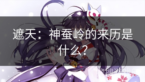 遮天：神蚕岭的来历是什么？