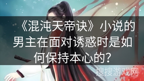 《混沌天帝诀》小说的男主在面对诱惑时是如何保持本心的？