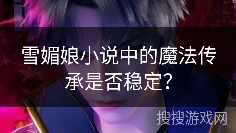 雪媚娘小说中的魔法传承是否稳定？