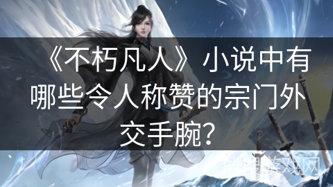 《不朽凡人》小说中有哪些令人称赞的宗门外交手腕？