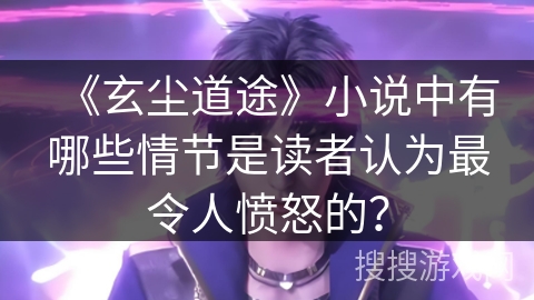 《玄尘道途》小说中有哪些情节是读者认为最令人愤怒的？