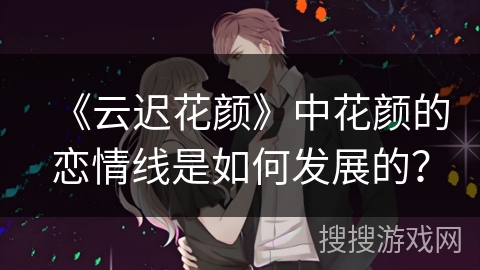 《云迟花颜》中花颜的恋情线是如何发展的？