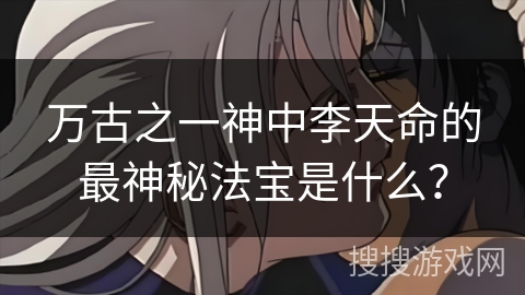 万古之一神中李天命的最神秘法宝是什么？