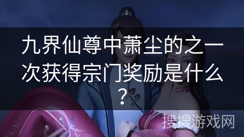 九界仙尊中萧尘的之一次获得宗门奖励是什么？