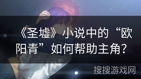 《圣墟》小说中的“欧阳青”如何帮助主角？
