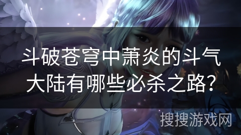 斗破苍穹中萧炎的斗气大陆有哪些必杀之路？