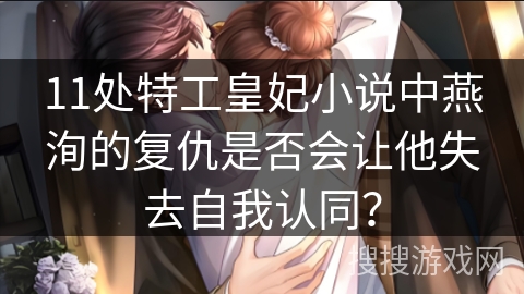 11处特工皇妃小说中燕洵的复仇是否会让他失去自我认同？