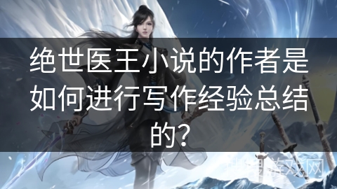 绝世医王小说的作者是如何进行写作经验总结的？