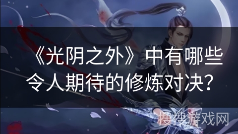 《光阴之外》中有哪些令人期待的修炼对决？