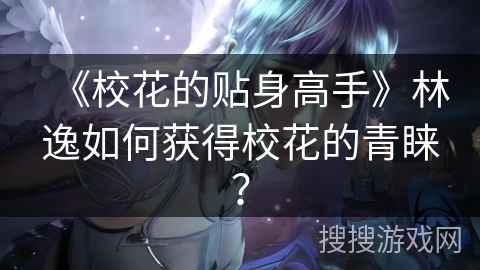 《校花的贴身高手》林逸如何获得校花的青睐？