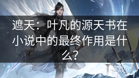 遮天：叶凡的源天书在小说中的最终作用是什么？