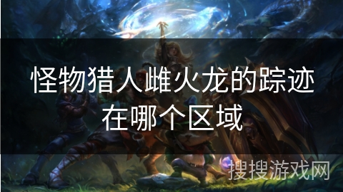 怪物猎人雌火龙的踪迹在哪个区域