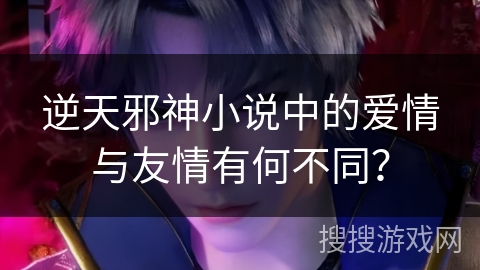 逆天邪神小说中的爱情与友情有何不同？