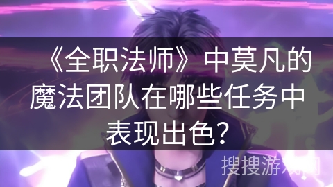 《全职法师》中莫凡的魔法团队在哪些任务中表现出色？
