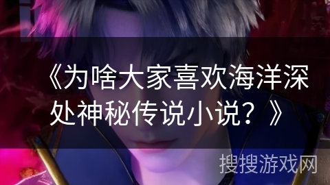 《为啥大家喜欢海洋深处神秘传说小说？》
