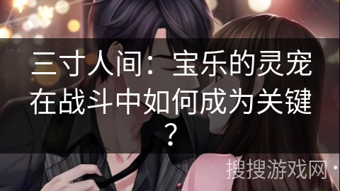 三寸人间：宝乐的灵宠在战斗中如何成为关键？