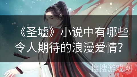 《圣墟》小说中有哪些令人期待的浪漫爱情？