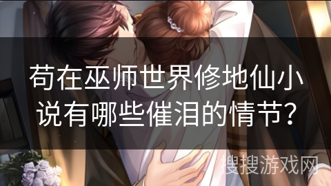 苟在巫师世界修地仙小说有哪些催泪的情节？