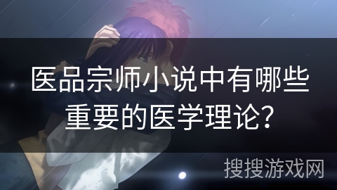 医品宗师小说中有哪些重要的医学理论？