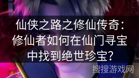 仙侠之路之修仙传奇：修仙者如何在仙门寻宝中找到绝世珍宝？