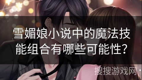 雪媚娘小说中的魔法技能组合有哪些可能性？