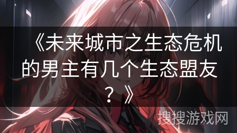 《未来城市之生态危机的男主有几个生态盟友？》