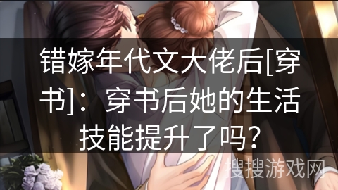 错嫁年代文大佬后[穿书]：穿书后她的生活技能提升了吗？