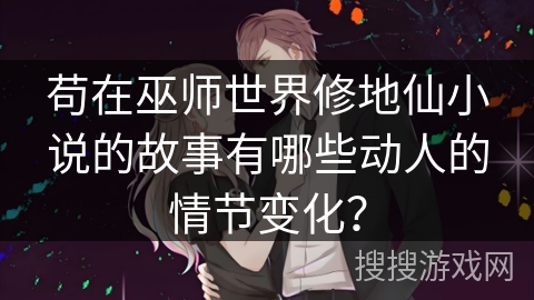 苟在巫师世界修地仙小说的故事有哪些动人的情节变化？