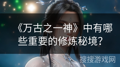 《万古之一神》中有哪些重要的修炼秘境？
