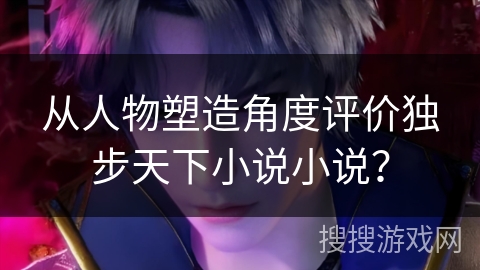 从人物塑造角度评价独步天下小说小说？