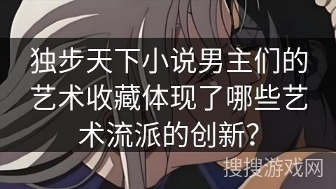 独步天下小说男主们的艺术收藏体现了哪些艺术流派的创新？